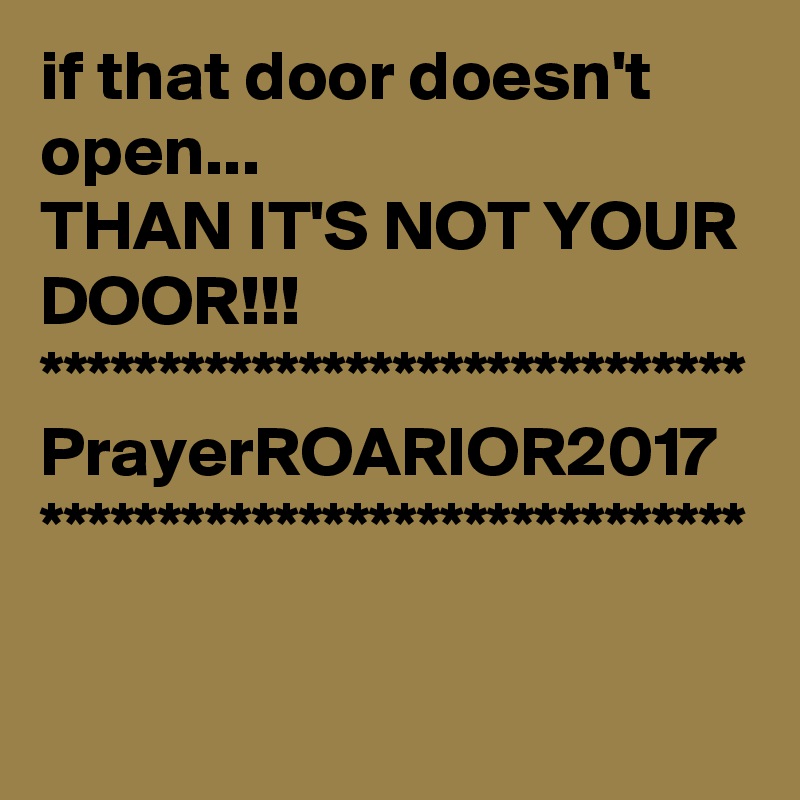 if that door doesn't open...
THAN IT'S NOT YOUR DOOR!!!
******************************
PrayerROARIOR2017
******************************
