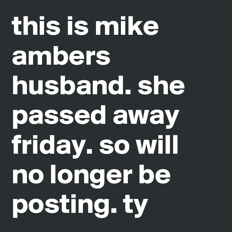 this is mike ambers husband. she passed away friday. so will no longer be posting. ty 