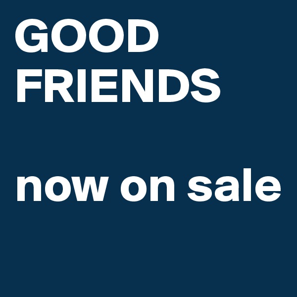 GOOD FRIENDS 

now on sale
