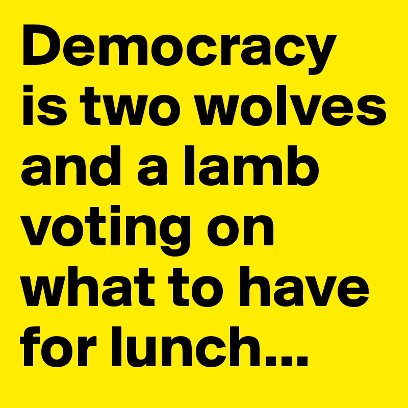 Democracy is two wolves and a lamb voting on what to have for lunch...