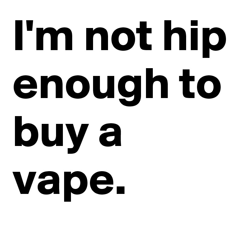 I'm not hip enough to buy a vape.