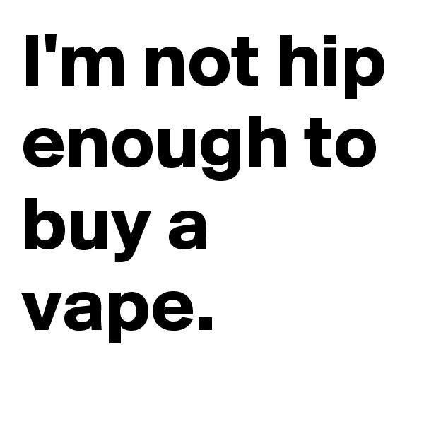 I'm not hip enough to buy a vape.
