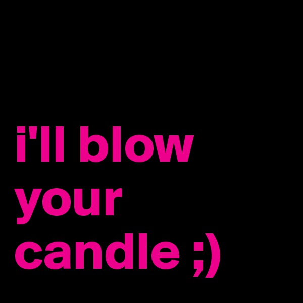 

i'll blow your candle ;)