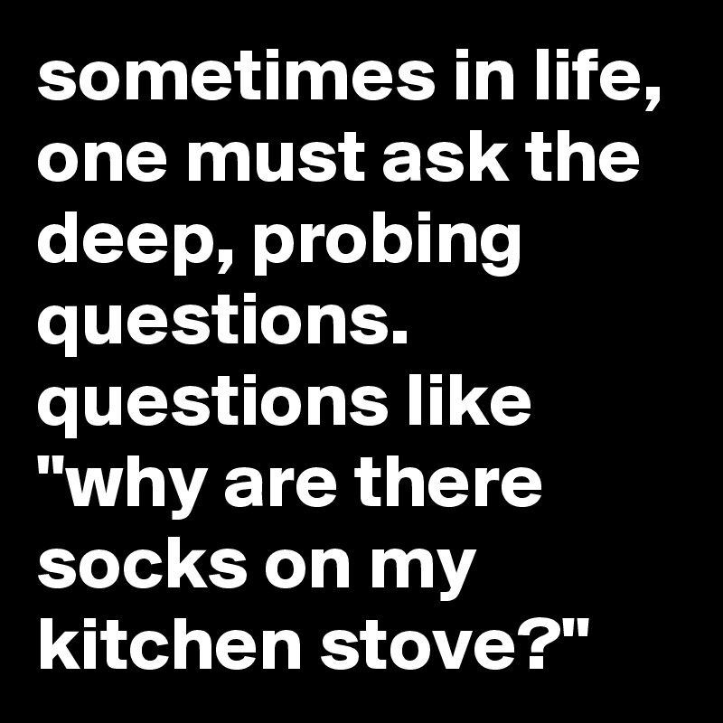 sometimes in life, one must ask the deep, probing questions. questions like "why are there socks on my kitchen stove?"