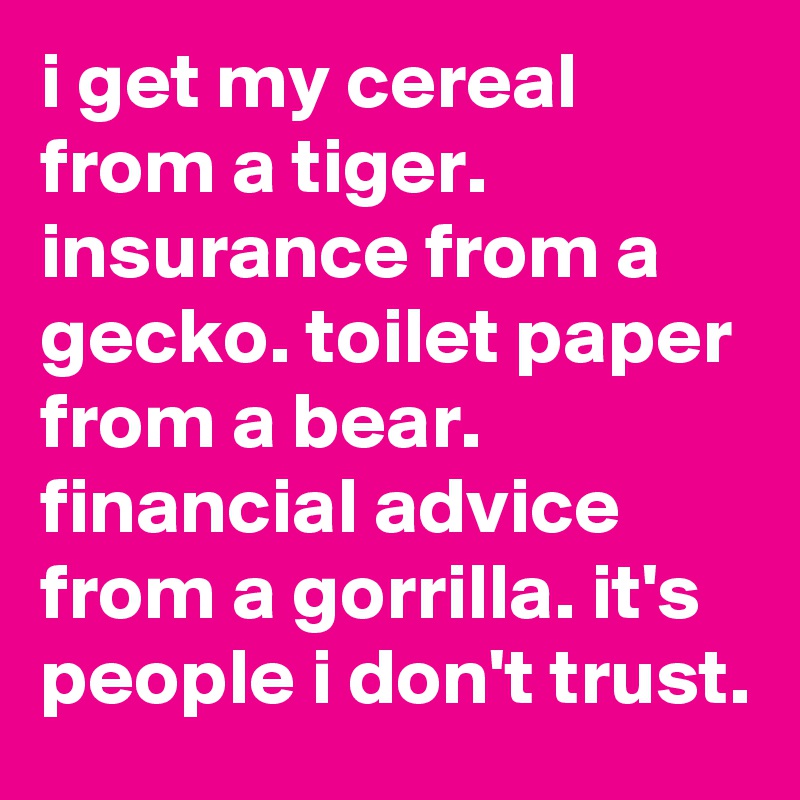 i get my cereal from a tiger. insurance from a gecko. toilet paper from a bear. financial advice from a gorrilla. it's people i don't trust.