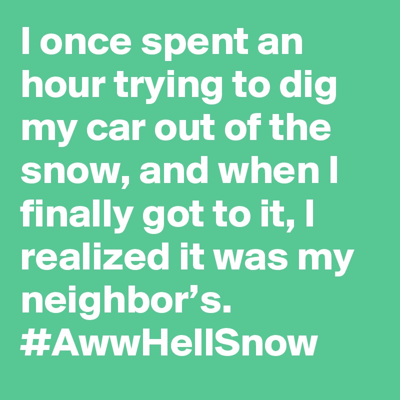 I once spent an hour trying to dig my car out of the snow, and when I finally got to it, I realized it was my neighbor’s. #AwwHellSnow