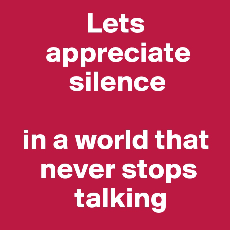              Lets                 
      appreciate     
          silence

  in a world that      
     never stops 
           talking 