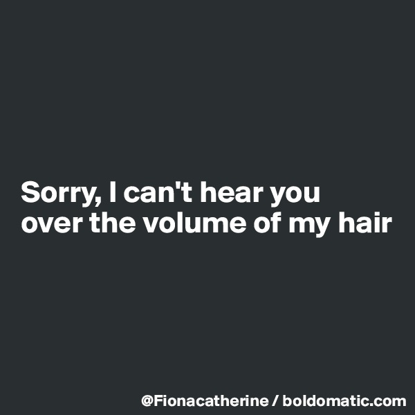 




Sorry, I can't hear you
over the volume of my hair




