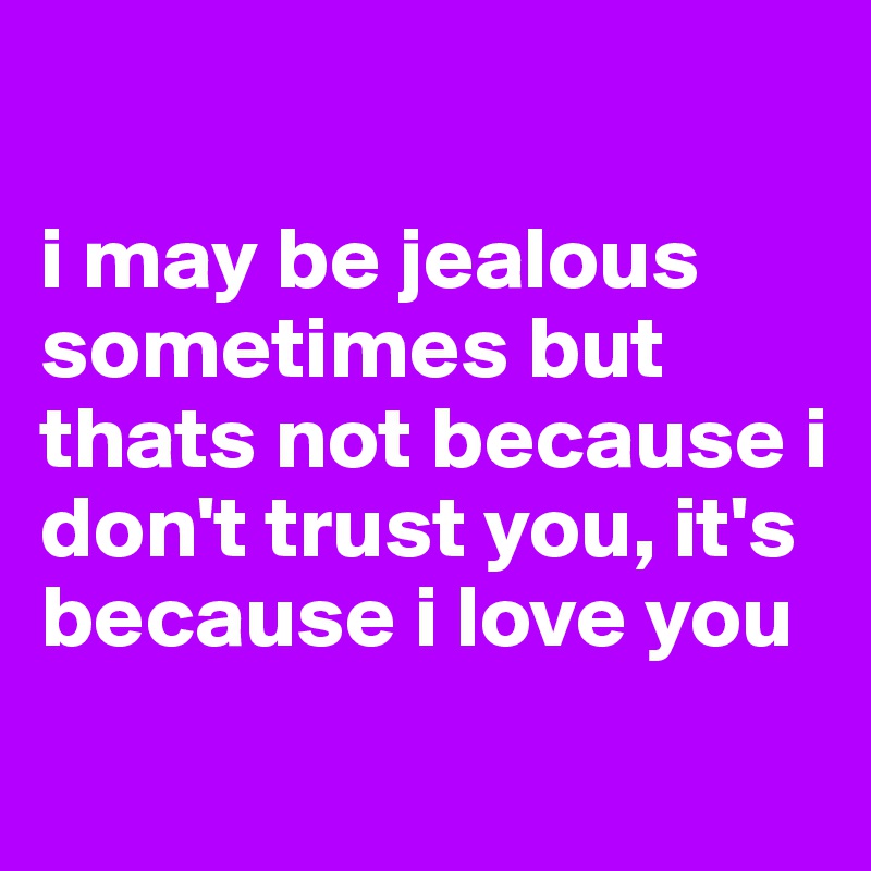 

i may be jealous sometimes but thats not because i don't trust you, it's because i love you

