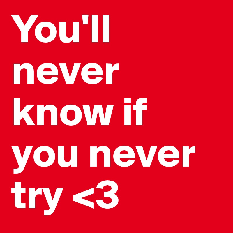 You'll never know if you never try <3