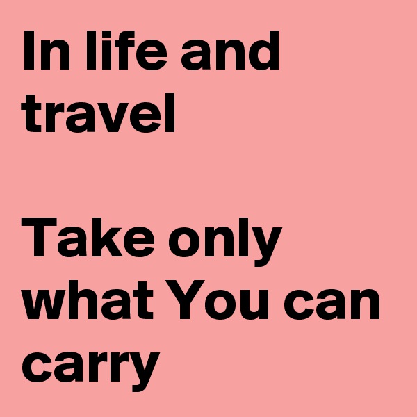 In life and travel

Take only what You can carry