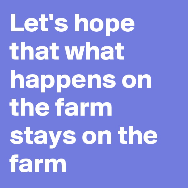 Let's hope that what happens on the farm stays on the farm