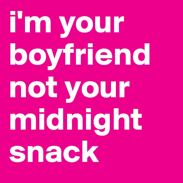 i'm your boyfriend not your midnight snack
