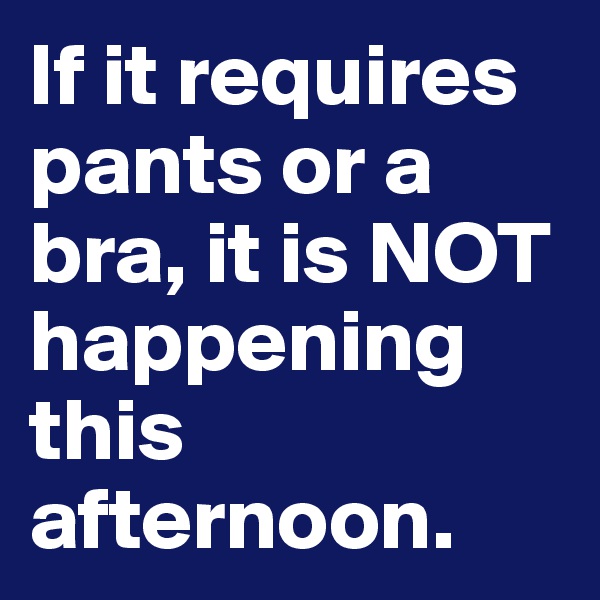 If it requires pants or a bra, it is NOT happening this afternoon. 