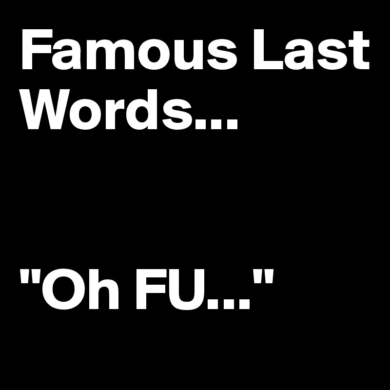 Famous Last Words...


"Oh FU..."