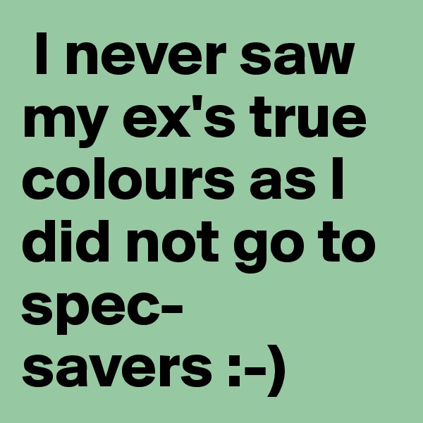  I never saw my ex's true colours as I did not go to spec-savers :-) 