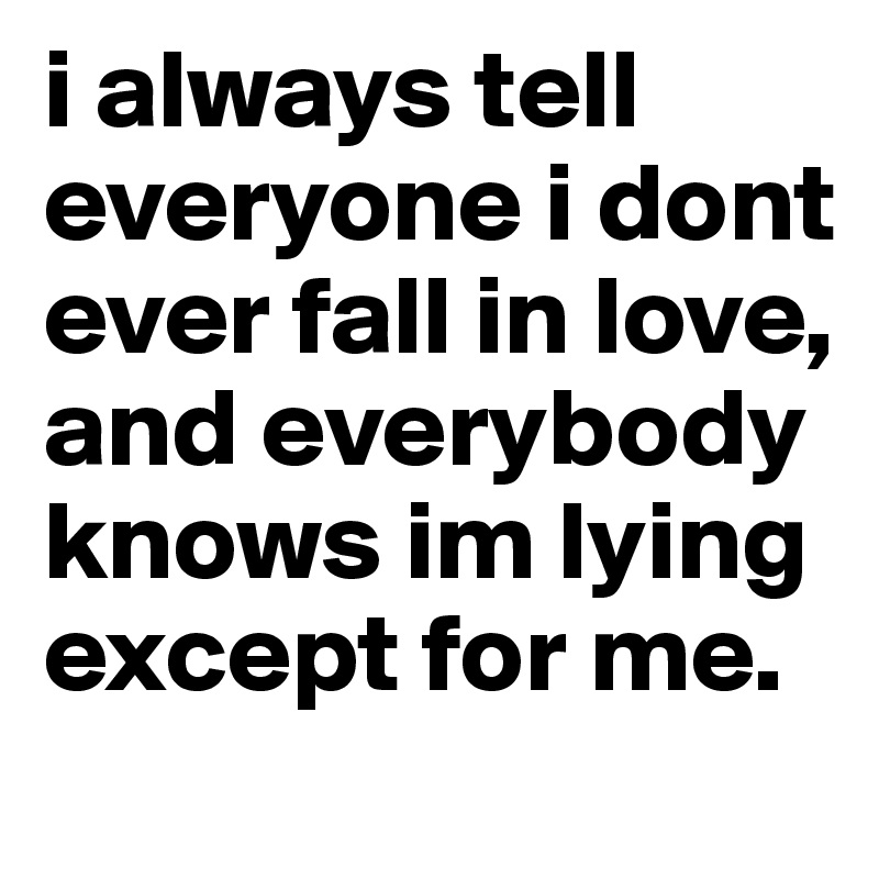 i always tell everyone i dont ever fall in love, and everybody knows im lying except for me.