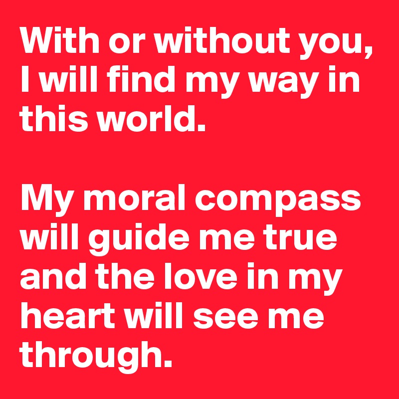 With or without you, I will find my way in this world. 

My moral compass will guide me true and the love in my heart will see me through.