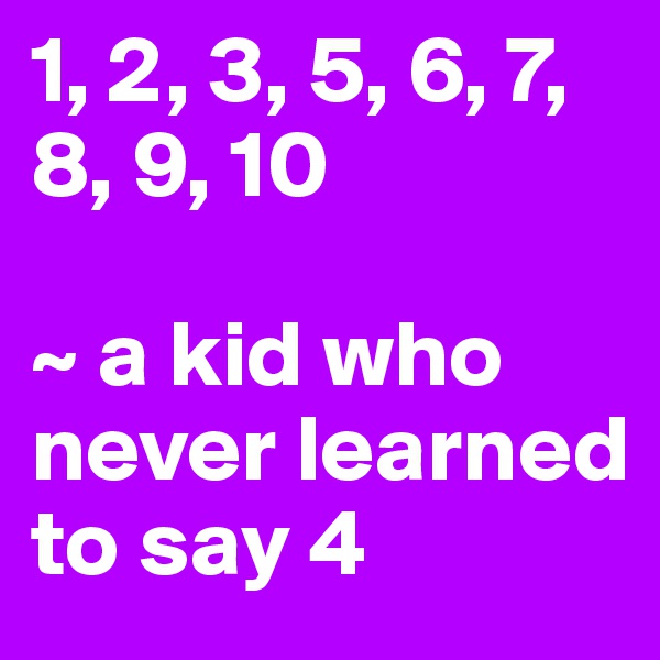 1, 2, 3, 5, 6, 7, 8, 9, 10

~ a kid who never learned to say 4