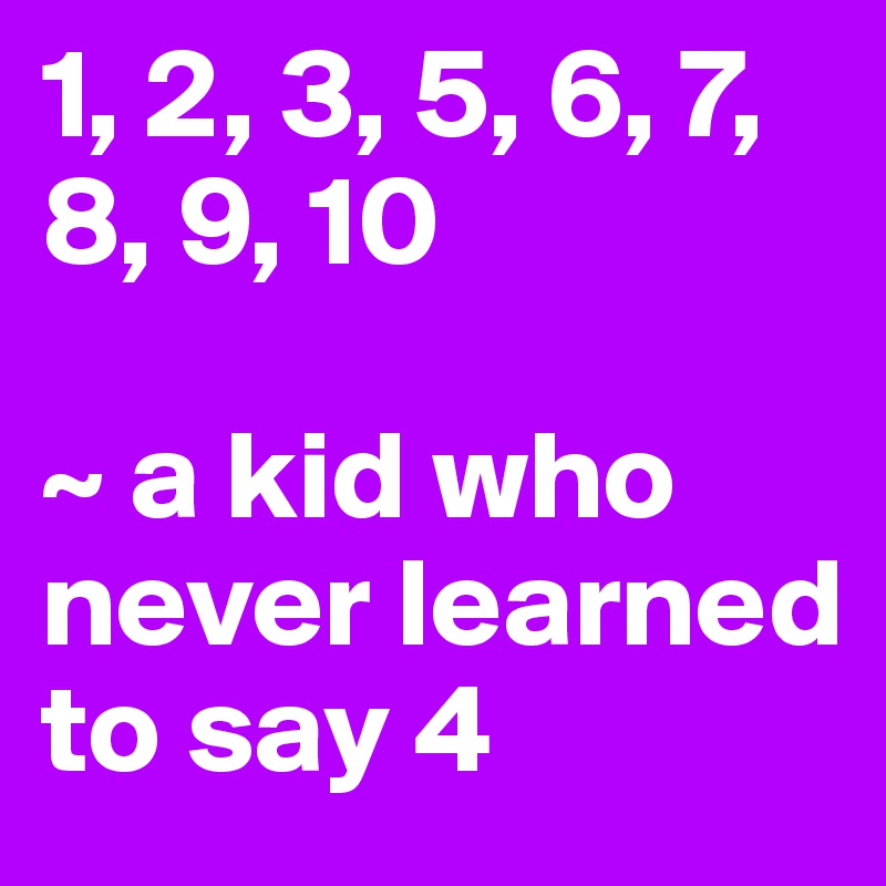 1, 2, 3, 5, 6, 7, 8, 9, 10

~ a kid who never learned to say 4