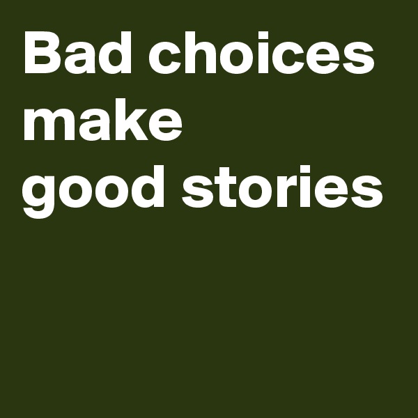 Bad choices make
good stories

