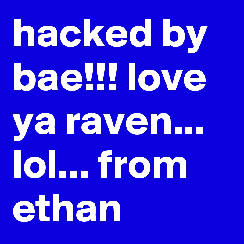 hacked by bae!!! love ya raven... lol... from ethan