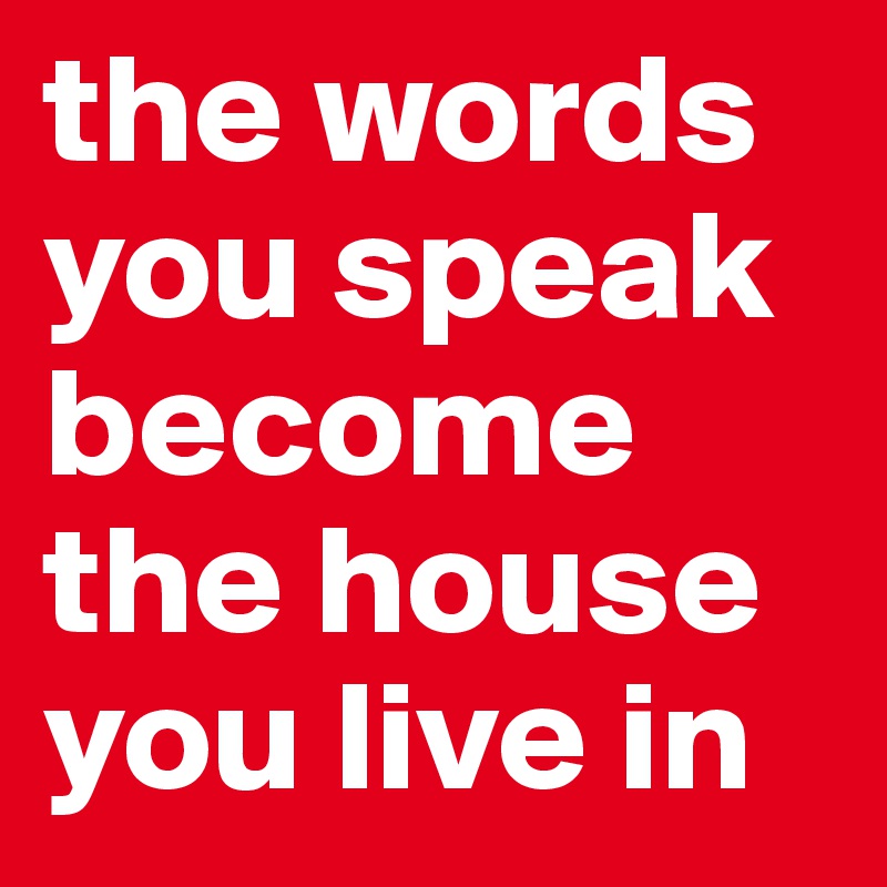 the words you speak become the house you live in