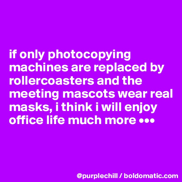 


if only photocopying machines are replaced by rollercoasters and the meeting mascots wear real masks, i think i will enjoy office life much more •••


