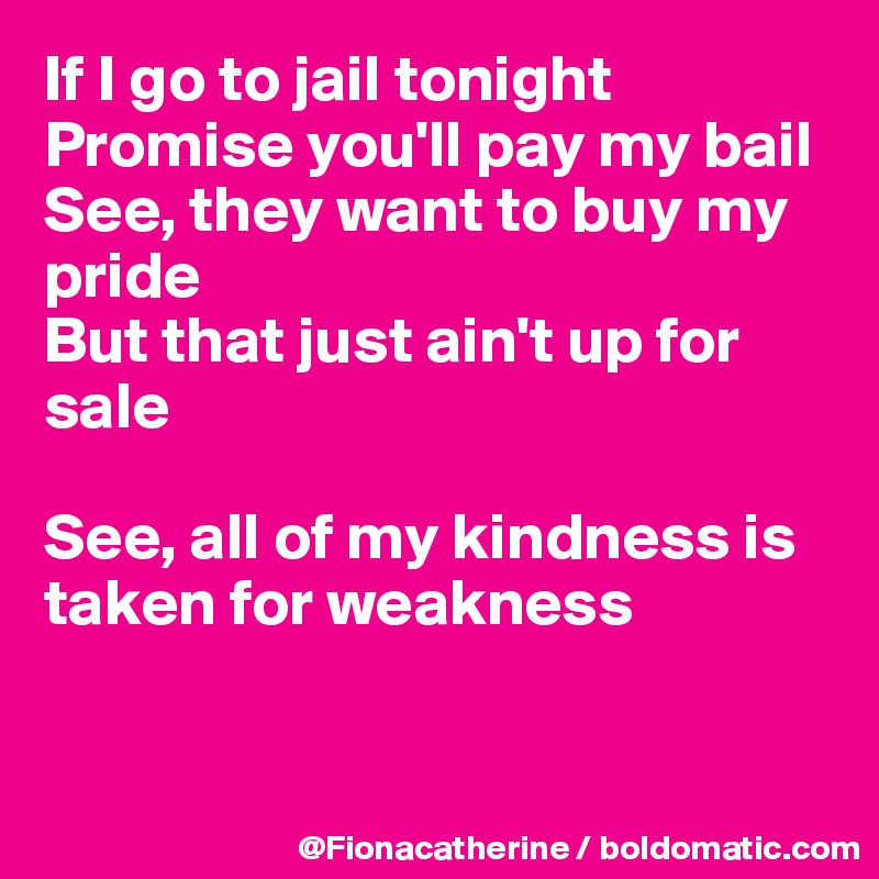 If I go to jail tonight
Promise you'll pay my bail
See, they want to buy my pride
But that just ain't up for sale

See, all of my kindness is
taken for weakness


