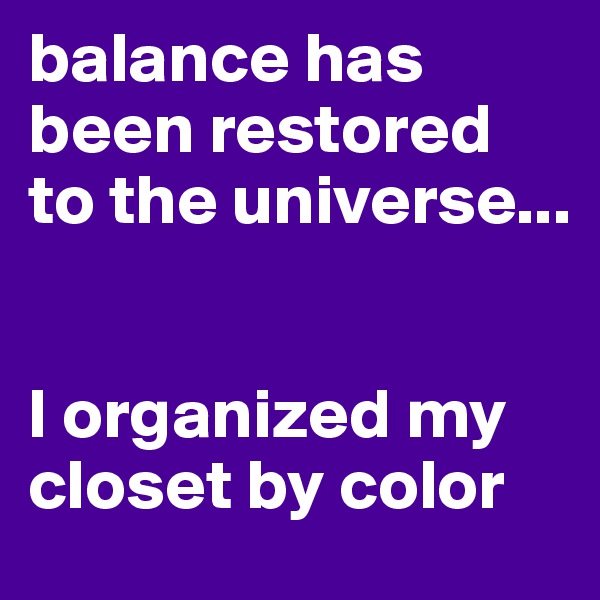 balance has been restored to the universe...


I organized my closet by color