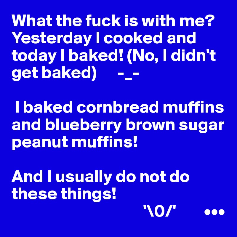 What the fuck is with me? Yesterday I cooked and today I baked! (No, I didn't get baked)      -_-

 I baked cornbread muffins and blueberry brown sugar peanut muffins! 

And I usually do not do these things!
                                      '\0/'        •••