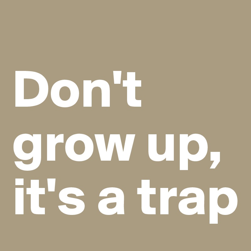                 Don't grow up, it's a trap