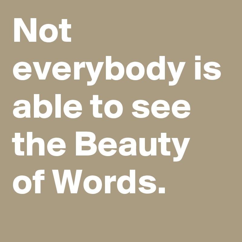 Not everybody is able to see the Beauty of Words.