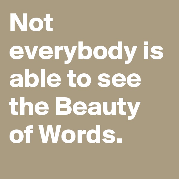 Not everybody is able to see the Beauty of Words.