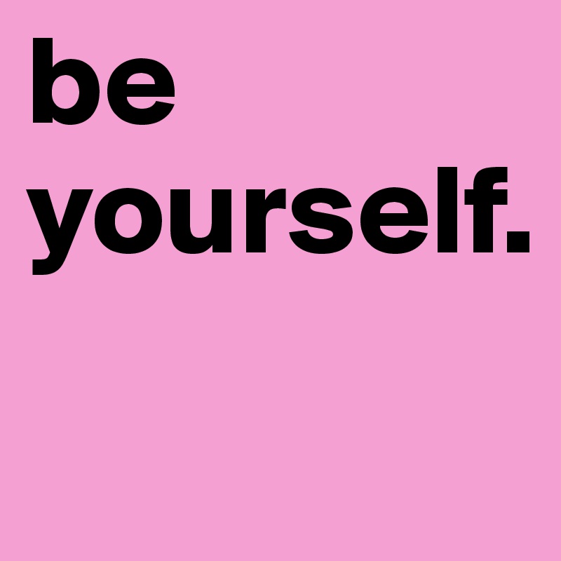 be yourself.
