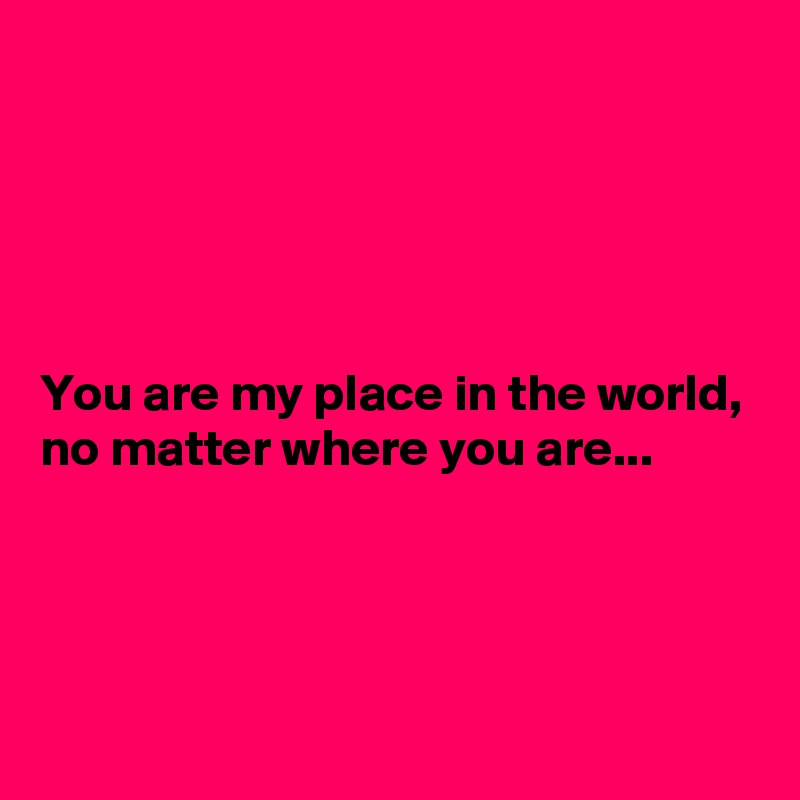 





You are my place in the world, no matter where you are...




