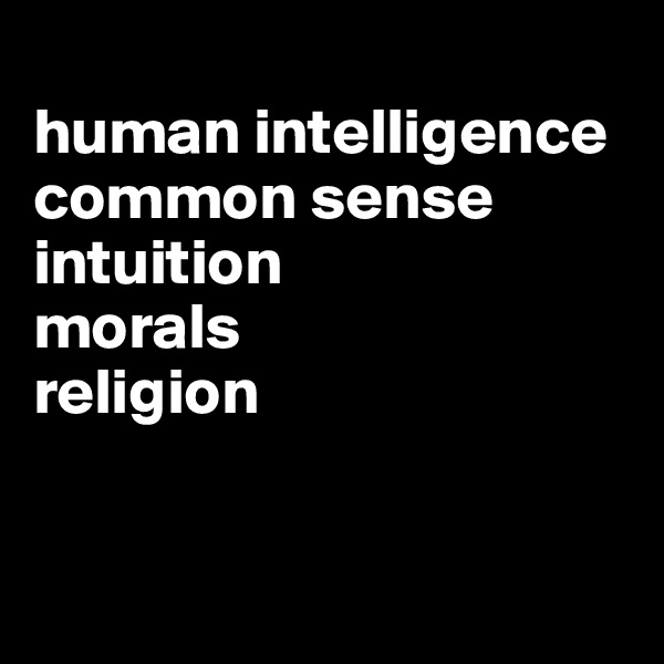 
human intelligence
common sense
intuition
morals
religion


