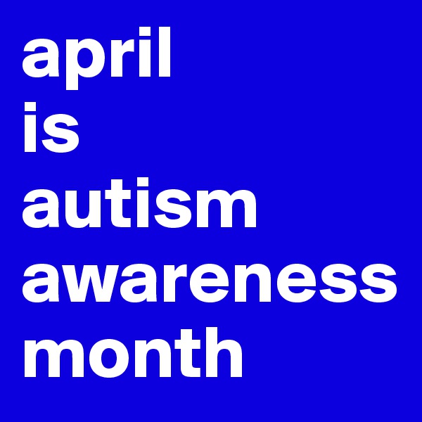 april 
is 
autism
awareness month