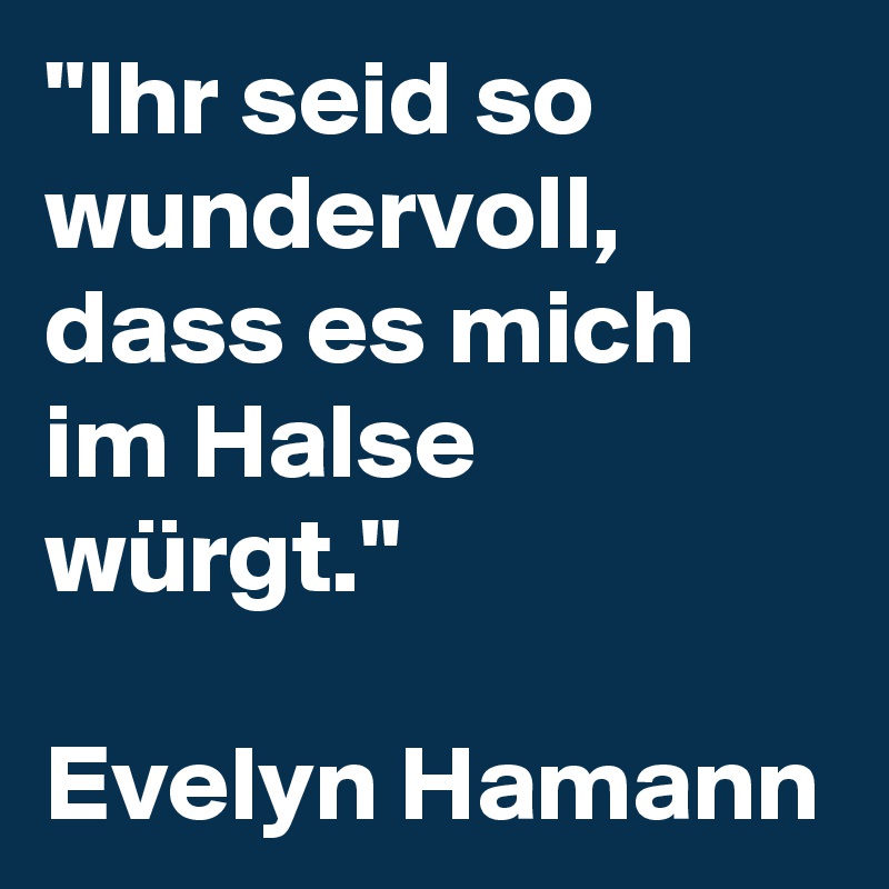 "Ihr seid so wundervoll, dass es mich im Halse würgt." 

Evelyn Hamann