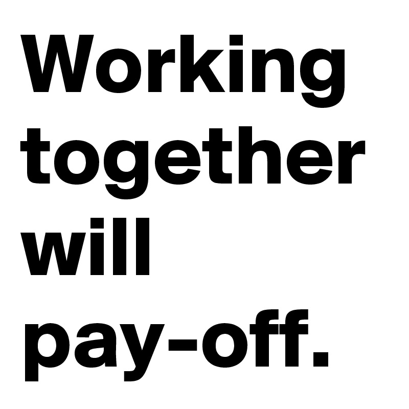 Working together will pay-off.