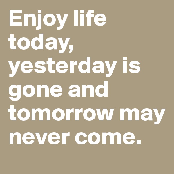 Enjoy life today, yesterday is gone and tomorrow may never come. 