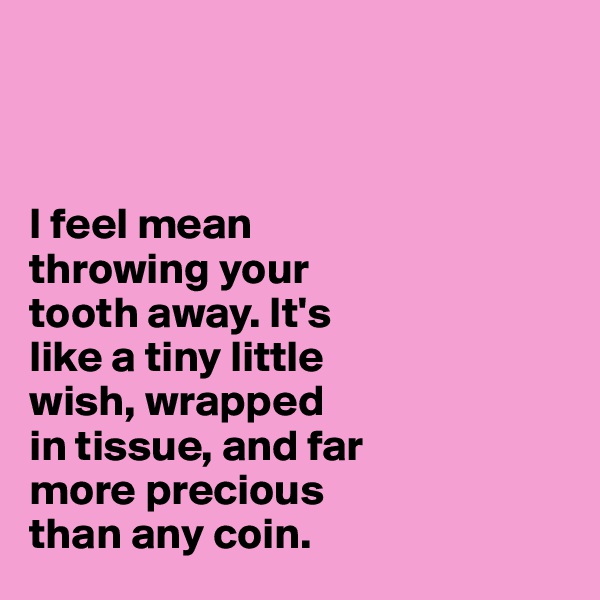 



I feel mean 
throwing your 
tooth away. It's 
like a tiny little 
wish, wrapped 
in tissue, and far 
more precious 
than any coin.
