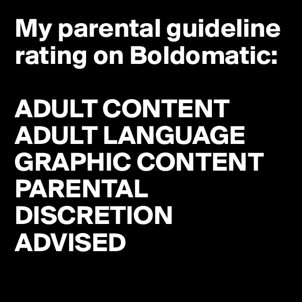 My parental guideline rating on Boldomatic:

ADULT CONTENT
ADULT LANGUAGE
GRAPHIC CONTENT
PARENTAL DISCRETION ADVISED
