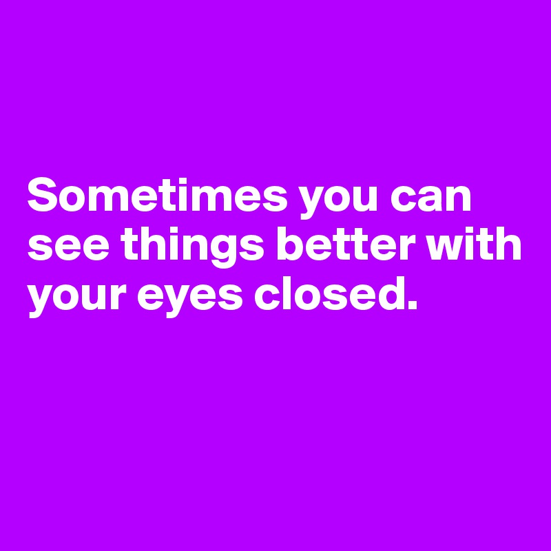 


Sometimes you can see things better with your eyes closed.


