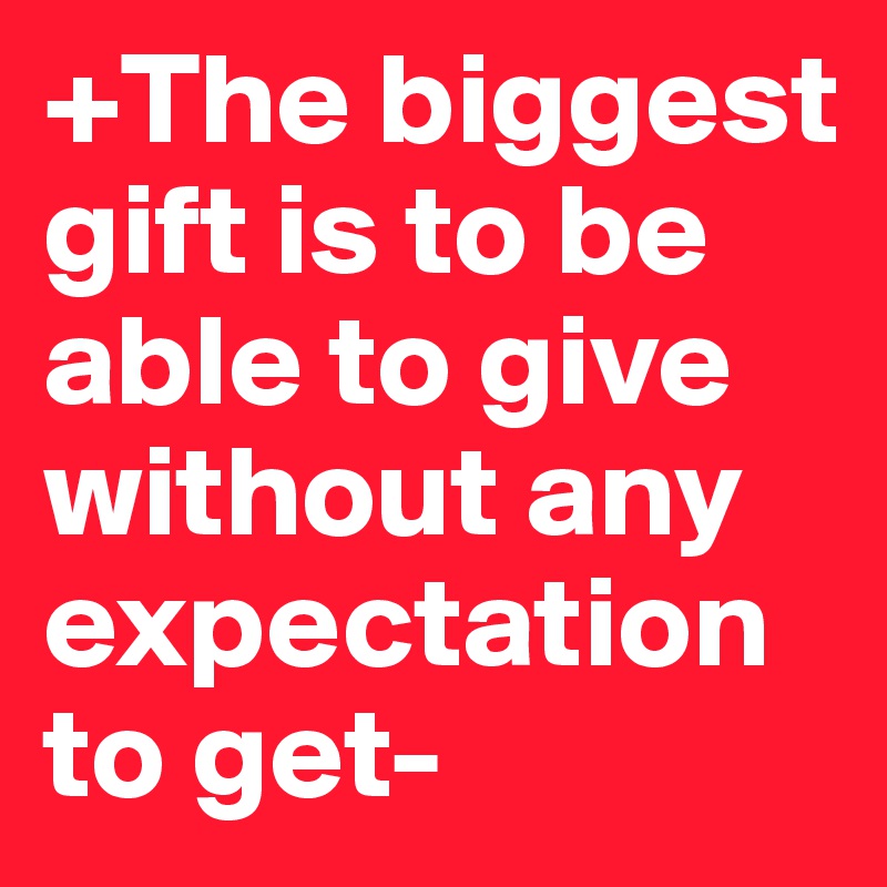 +The biggest gift is to be able to give without any expectation to get-  