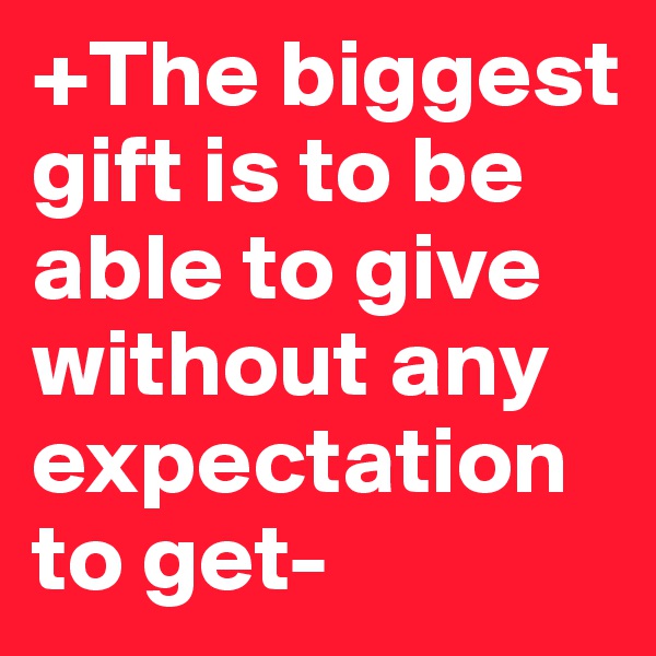 +The biggest gift is to be able to give without any expectation to get-  