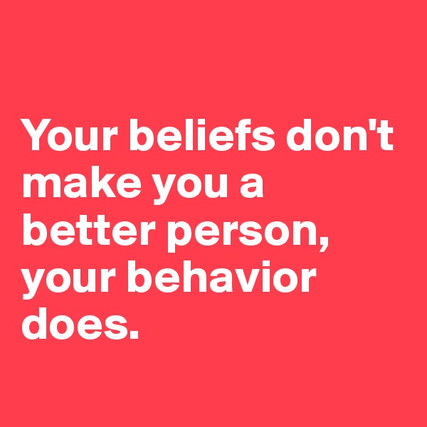 

Your beliefs don't make you a better person, your behavior does.
