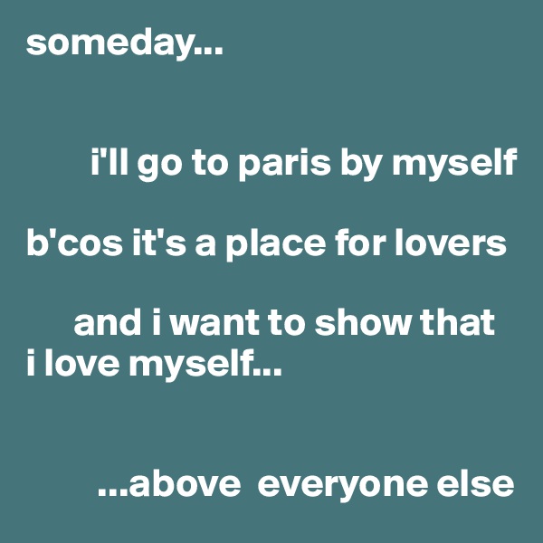 someday... 


        i'll go to paris by myself

b'cos it's a place for lovers

      and i want to show that  i love myself...


         ...above  everyone else