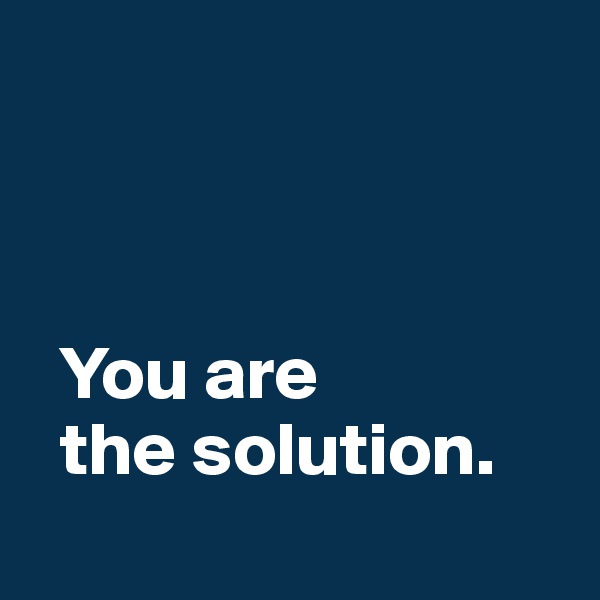 



  You are 
  the solution. 
