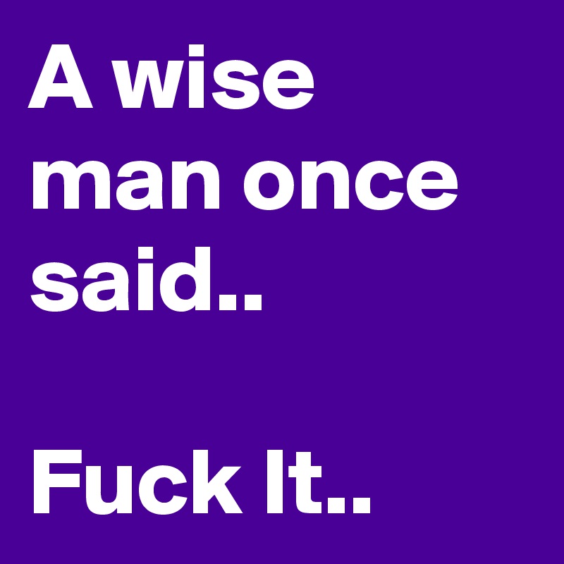 A wise man once said..

Fuck It..